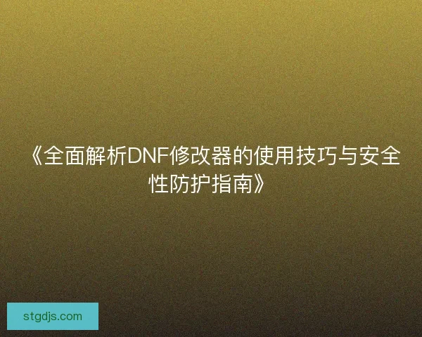 《全面解析DNF修改器的使用技巧与安全性防护指南》