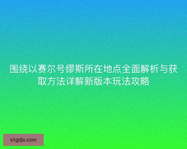 围绕以赛尔号缪斯所在地点全面解析与获取方法详解新版本玩法攻略
