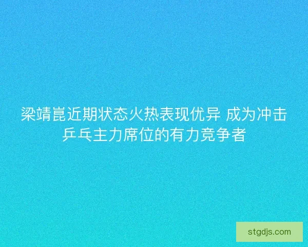 梁靖崑近期状态火热表现优异 成为冲击乒乓主力席位的有力竞争者