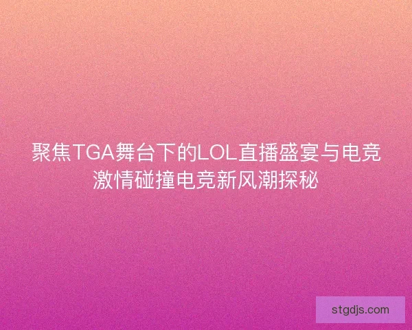 聚焦TGA舞台下的LOL直播盛宴与电竞激情碰撞电竞新风潮探秘 聚焦TGA舞台下的LOL直播盛宴与电竞激情碰撞电竞新风潮探秘