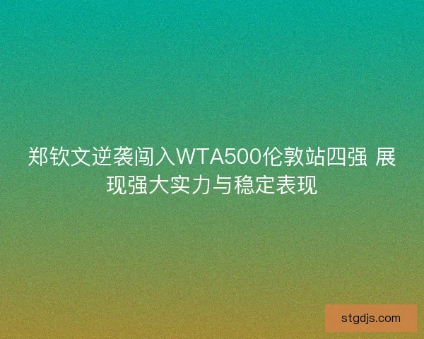 郑钦文逆袭闯入WTA500伦敦站四强 展现强大实力与稳定表现