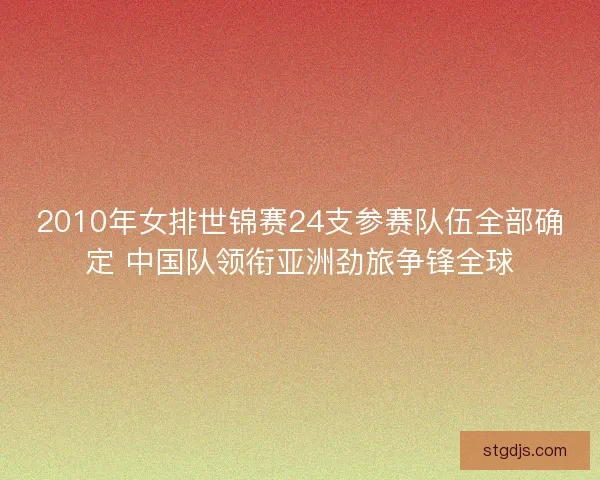 2010年女排世锦赛24支参赛队伍全部确定 中国队领衔亚洲劲旅争锋全球 2010年女排世锦赛24支参赛队伍全部确定 中国队领衔亚洲劲旅争锋全球