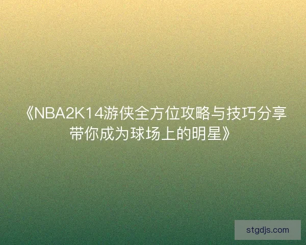 《NBA2K14游侠全方位攻略与技巧分享带你成为球场上的明星》 《NBA2K14游侠全方位攻略与技巧分享带你成为球场上的明星》