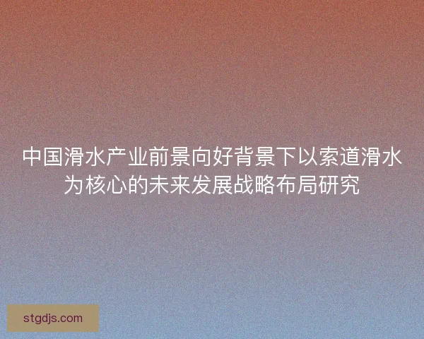中国滑水产业前景向好背景下以索道滑水为核心的未来发展战略布局研究