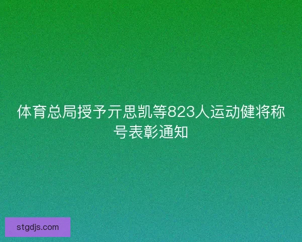 体育总局授予亓思凯等823人运动健将称号表彰通知