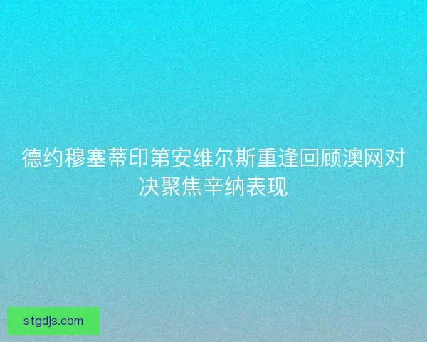 德约穆塞蒂印第安维尔斯重逢回顾澳网对决聚焦辛纳表现 德约穆塞蒂印第安维尔斯重逢回顾澳网对决聚焦辛纳表现