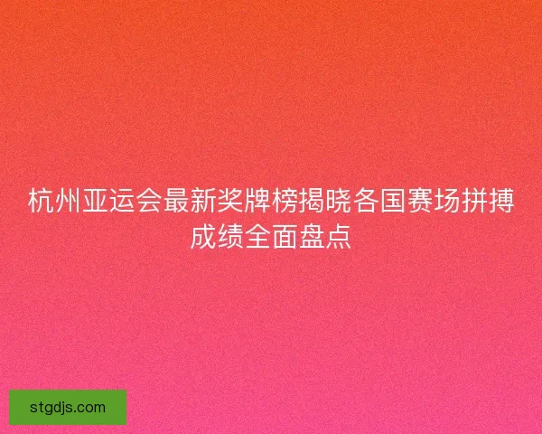 杭州亚运会最新奖牌榜揭晓各国赛场拼搏成绩全面盘点 杭州亚运会最新奖牌榜揭晓各国赛场拼搏成绩全面盘点