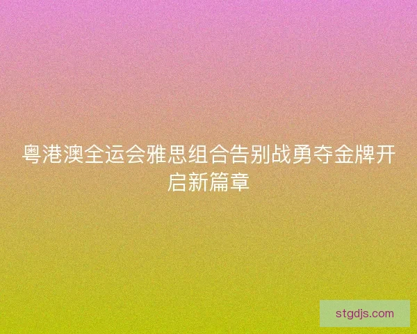 粤港澳全运会雅思组合告别战勇夺金牌开启新篇章