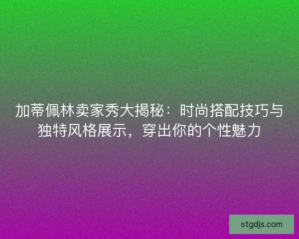 加蒂佩林卖家秀大揭秘:时尚搭配技巧与独特风格展示,穿出你的个性魅力 加蒂佩林卖家秀大揭秘:时尚搭配技巧与独特风格展示,穿出你的个性魅力
