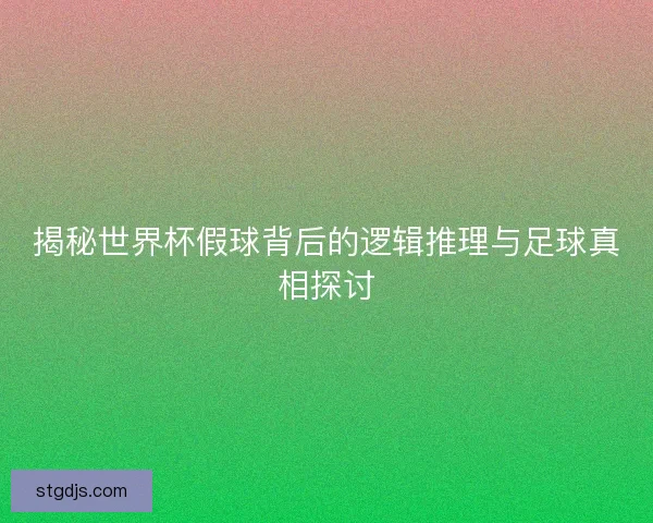 揭秘世界杯假球背后的逻辑推理与足球真相探讨 揭秘世界杯假球背后的逻辑推理与足球真相探讨