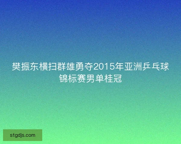 樊振东横扫群雄勇夺2015年亚洲乒乓球锦标赛男单桂冠