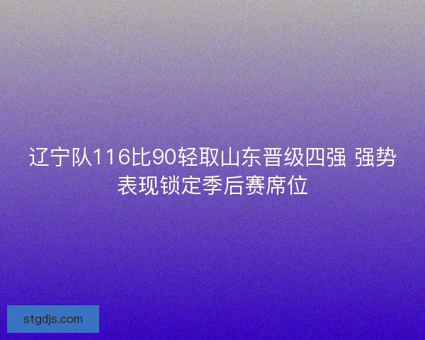 辽宁队116比90轻取山东晋级四强 强势表现锁定季后赛席位