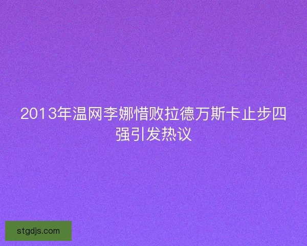 2013年温网李娜惜败拉德万斯卡止步四强引发热议