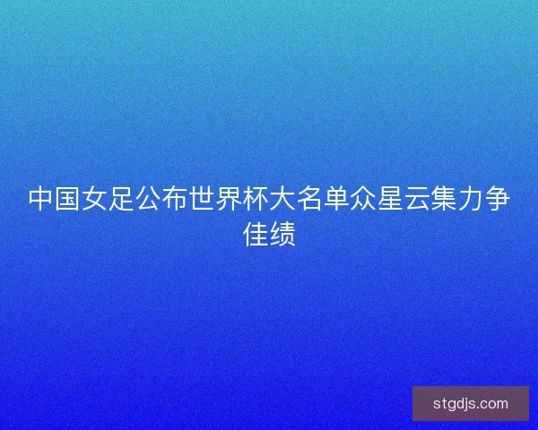 中国女足公布世界杯大名单众星云集力争佳绩