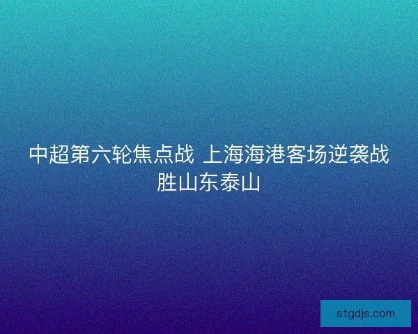 中超第六轮焦点战 上海海港客场逆袭战胜山东泰山