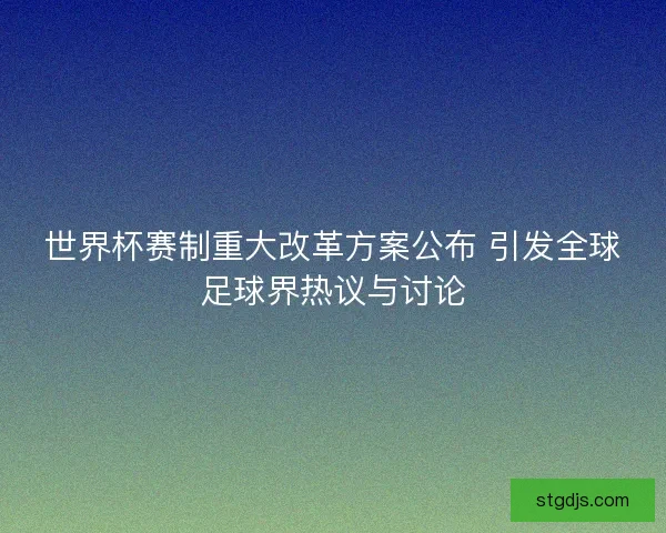 世界杯赛制重大改革方案公布 引发全球足球界热议与讨论 世界杯赛制重大改革方案公布 引发全球足球界热议与讨论