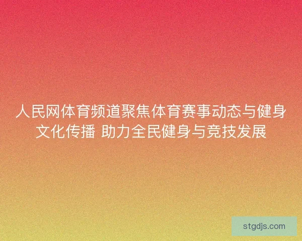 人民网体育频道聚焦体育赛事动态与健身文化传播 助力全民健身与竞技发展