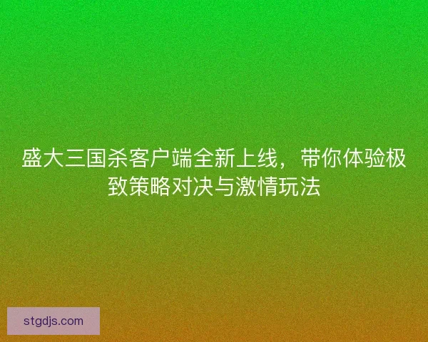 盛大三国杀客户端全新上线,带你体验极致策略对决与激情玩法 盛大三国杀客户端全新上线,带你体验极致策略对决与激情玩法