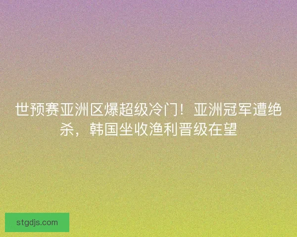 世预赛亚洲区爆超级冷门！亚洲冠军遭绝杀，韩国坐收渔利晋级在望
