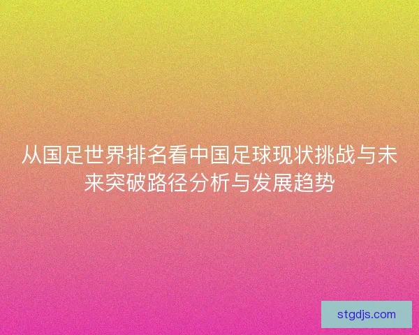 从国足世界排名看中国足球现状挑战与未来突破路径分析与发展趋势 从国足世界排名看中国足球现状挑战与未来突破路径分析与发展趋势