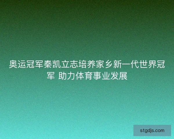 奥运冠军秦凯立志培养家乡新一代世界冠军 助力体育事业发展 奥运冠军秦凯立志培养家乡新一代世界冠军 助力体育事业发展
