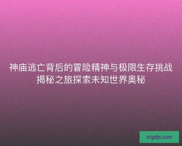神庙逃亡背后的冒险精神与极限生存挑战揭秘之旅探索未知世界奥秘 神庙逃亡背后的冒险精神与极限生存挑战揭秘之旅探索未知世界奥秘