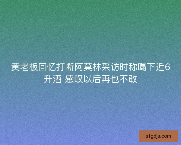 黄老板回忆打断阿莫林采访时称喝下近6升酒 感叹以后再也不敢 黄老板回忆打断阿莫林采访时称喝下近6升酒 感叹以后再也不敢