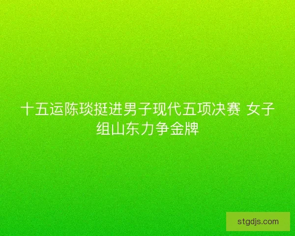 十五运陈琰挺进男子现代五项决赛 女子组山东力争金牌 十五运陈琰挺进男子现代五项决赛 女子组山东力争金牌