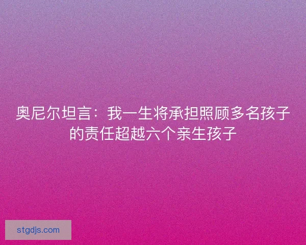 奥尼尔坦言:我一生将承担照顾多名孩子的责任超越六个亲生孩子 奥尼尔坦言:我一生将承担照顾多名孩子的责任超越六个亲生孩子