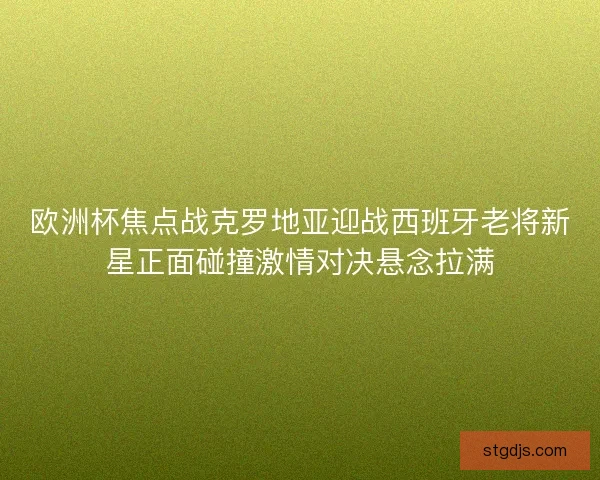 欧洲杯焦点战克罗地亚迎战西班牙老将新星正面碰撞激情对决悬念拉满