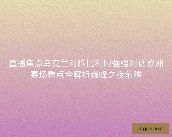 直播焦点乌克兰对阵比利时强强对话欧洲赛场看点全解析巅峰之夜前瞻 直播焦点乌克兰对阵比利时强强对话欧洲赛场看点全解析巅峰之夜前瞻