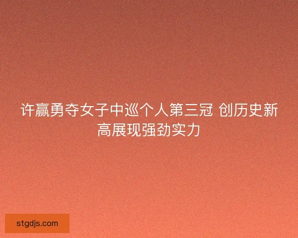 许赢勇夺女子中巡个人第三冠 创历史新高展现强劲实力