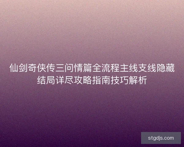 仙剑奇侠传三问情篇全流程主线支线隐藏结局详尽攻略指南技巧解析